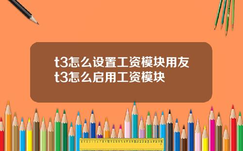 t3怎麽設置工資模塊用友t3怎麽啓用工資模塊