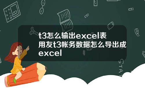 t3怎么输出excel表用友t3帐务数据怎么导出成excel