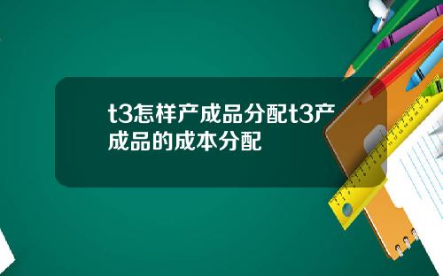t3怎樣産成品分配t3産成品的成本分配