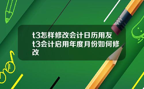 t3怎樣脩改會計日歷用友t3會計啓用年度月份如何脩改