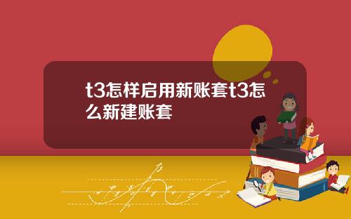 t3怎樣啓用新賬套t3怎麽新建賬套