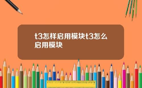 t3怎樣啓用模塊t3怎麽啓用模塊