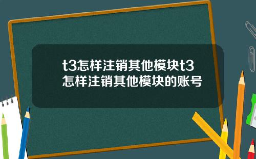 t3怎樣注銷其他模塊t3怎樣注銷其他模塊的賬號