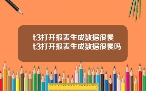 t3打开报表生成数据很慢t3打开报表生成数据很慢吗
