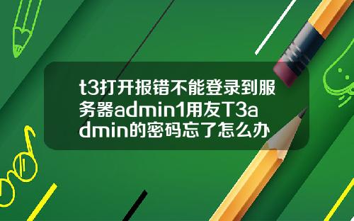 t3打开报错不能登录到服务器admin1用友T3admin的密码忘了怎么办