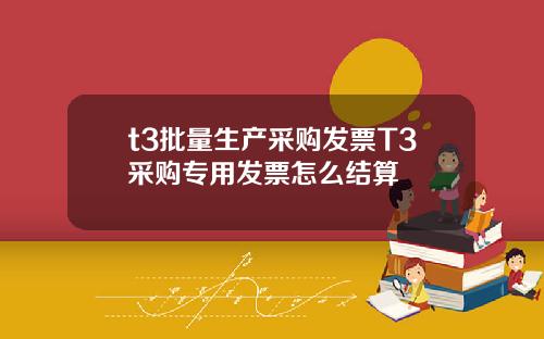 t3批量生产采购发票T3采购专用发票怎么结算