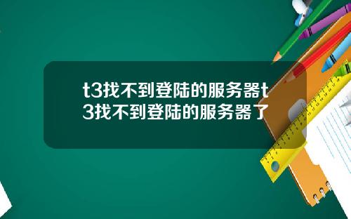 t3找不到登陆的服务器t3找不到登陆的服务器了