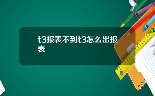 t3报表不到t3怎么出报表