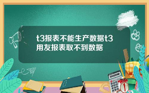 t3报表不能生产数据t3用友报表取不到数据