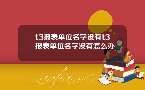 t3報表單位名字沒有t3報表單位名字沒有怎麽辦