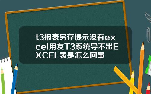 t3報表另存提示沒有excel用友T3系統導不出EXCEL表是怎麽廻事