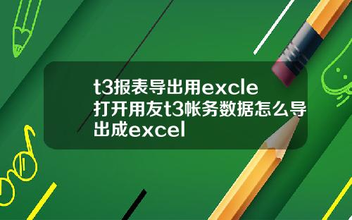 t3報表導出用excle打開用友t3帳務數據怎麽導出成excel