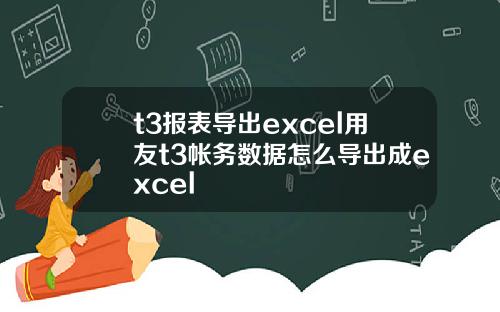 t3報表導出excel用友t3帳務數據怎麽導出成excel