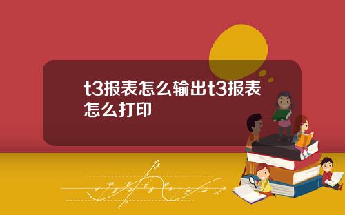 t3报表怎么输出t3报表怎么打印