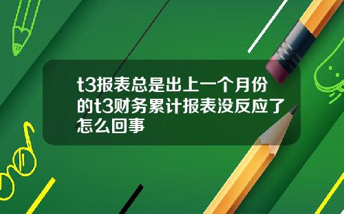 t3报表总是出上一个月份的t3财务累计报表没反应了怎么回事