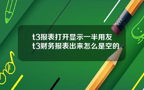 t3报表打开显示一半用友t3财务报表出来怎么是空的