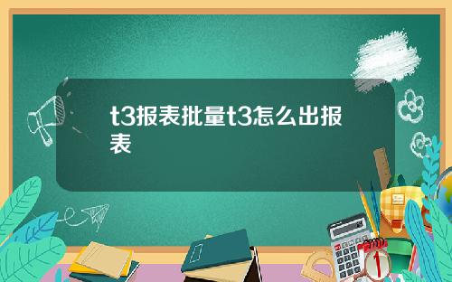 t3報表批量t3怎麽出報表