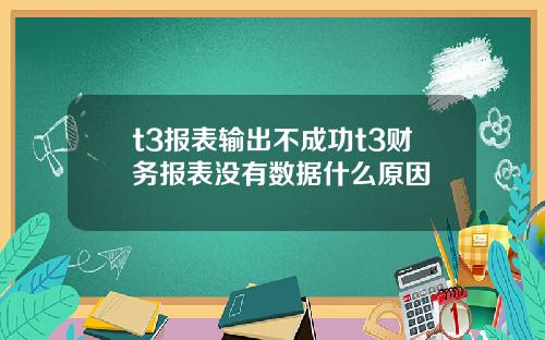 t3报表输出不成功t3财务报表没有数据什么原因