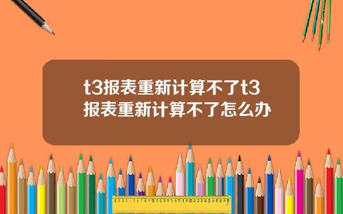 t3报表重新计算不了t3报表重新计算不了怎么办