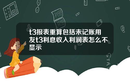 t3報表重算包括未記賬用友t3利息收入利潤表怎麽不顯示