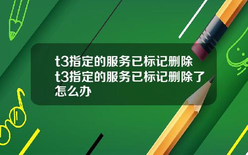 t3指定的服務已標記刪除t3指定的服務已標記刪除了怎麽辦