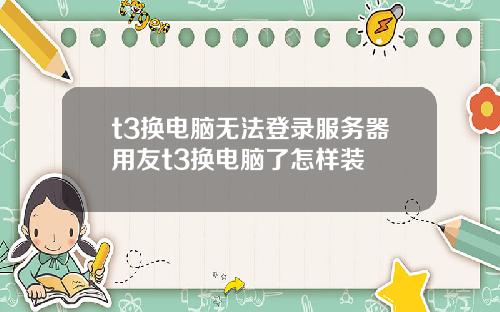 t3換電腦無法登錄服務器用友t3換電腦了怎樣裝