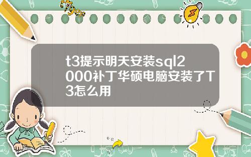 t3提示明天安裝sql2000補丁華碩電腦安裝了T3怎麽用