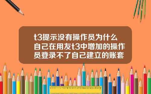 t3提示没有操作员为什么自己在用友t3中增加的操作员登录不了自己建立的账套