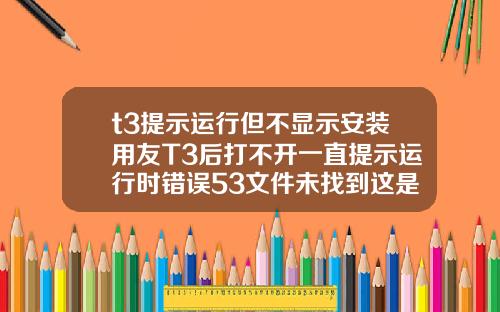 t3提示運行但不顯示安裝用友T3後打不開一直提示運行時錯誤53文件未找到這是爲什麽啊是電腦問題還是什麽急