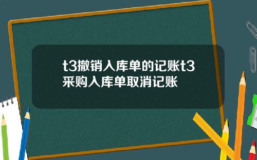 t3撤销入库单的记账t3采购入库单取消记账