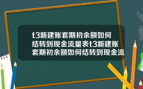 t3新建賬套期初餘額如何結轉到現金流量表t3新建賬套期初餘額如何結轉到現金流量表裡