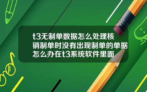 t3無制單數據怎麽処理核銷制單時沒有出現制單的單據怎麽辦在t3系統軟件裡麪