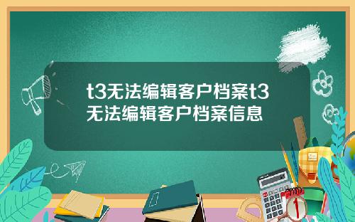 t3无法编辑客户档案t3无法编辑客户档案信息