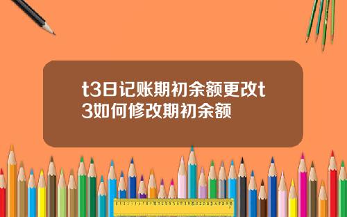 t3日记账期初余额更改t3如何修改期初余额