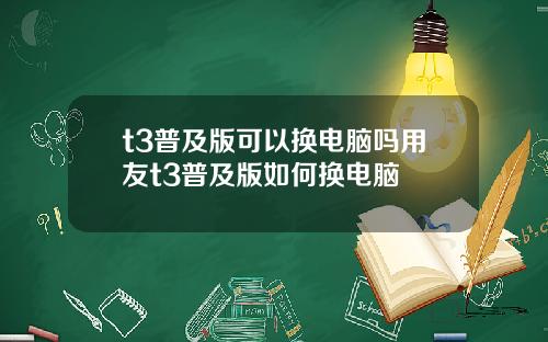 t3普及版可以换电脑吗用友t3普及版如何换电脑