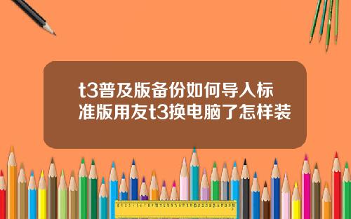 t3普及版备份如何导入标准版用友t3换电脑了怎样装