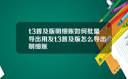 t3普及版明細賬如何批量導出用友t3普及版怎麽導出明細賬