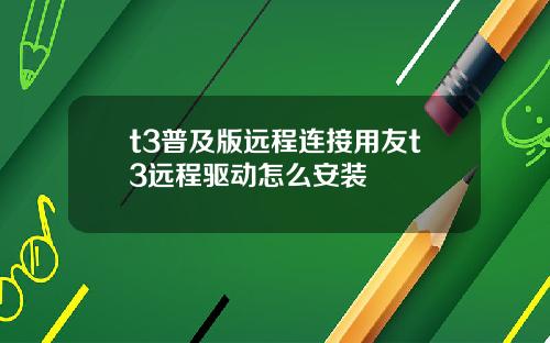 t3普及版远程连接用友t3远程驱动怎么安装