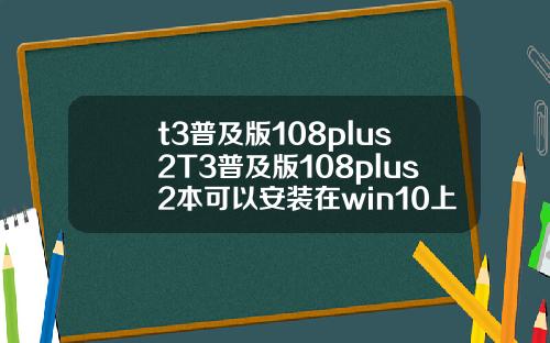 t3普及版108plus2T3普及版108plus2本可以安裝在win10上麪嗎