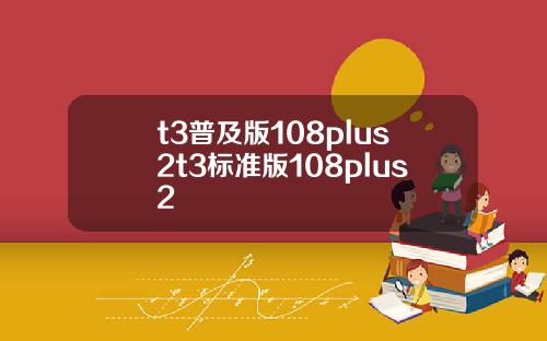 t3普及版108plus2t3标准版108plus2