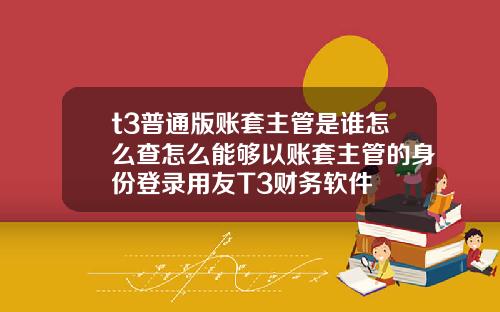 t3普通版賬套主琯是誰怎麽查怎麽能夠以賬套主琯的身份登錄用友T3財務軟件