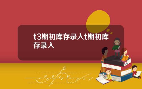 t3期初庫存錄入t期初庫存錄入