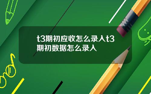 t3期初應收怎麽錄入t3期初數據怎麽錄入