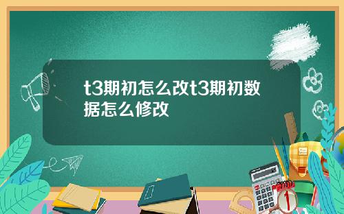 t3期初怎麽改t3期初數據怎麽脩改