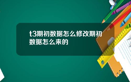 t3期初數據怎麽脩改期初數據怎麽來的