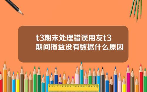 t3期末処理錯誤用友t3期間損益沒有數據什麽原因