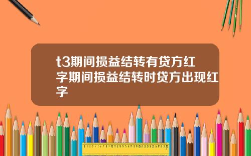 t3期間損益結轉有貸方紅字期間損益結轉時貸方出現紅字