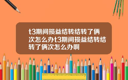 t3期間損益結轉結轉了倆次怎麽辦t3期間損益結轉結轉了倆次怎麽辦啊