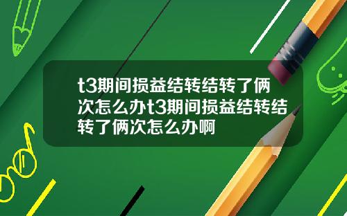 t3期間損益結轉結轉了倆次怎麽辦t3期間損益結轉結轉了倆次怎麽辦啊