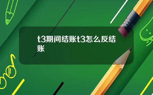 t3期間結賬t3怎麽反結賬